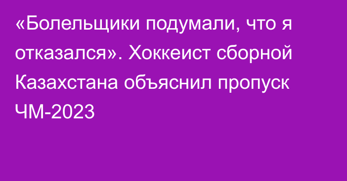 «Болельщики подумали, что я отказался». Хоккеист сборной Казахстана объяснил пропуск ЧМ-2023