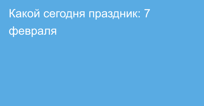 Какой сегодня праздник: 7 февраля