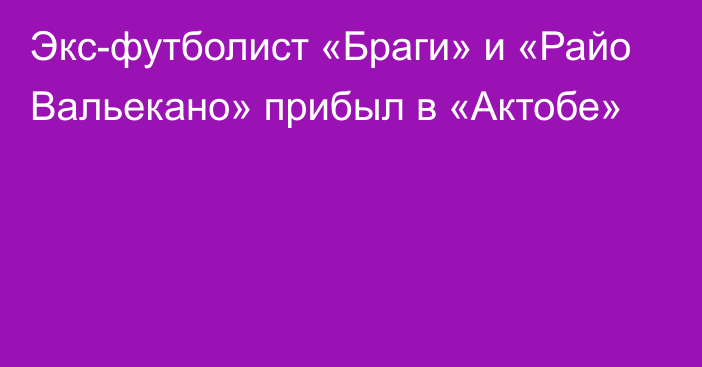 Экс-футболист «Браги» и «Райо Вальекано» прибыл в «Актобе»