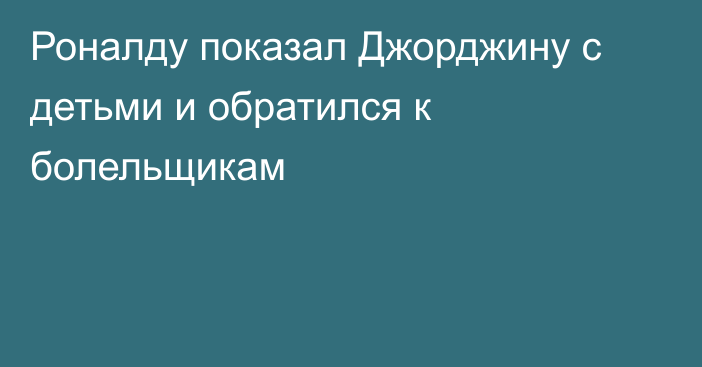 Роналду показал Джорджину с детьми и обратился к болельщикам