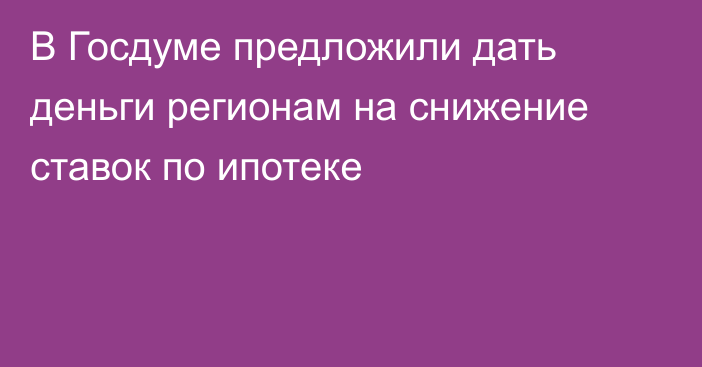 В Госдуме предложили дать деньги регионам на снижение ставок по ипотеке