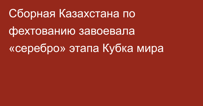 Сборная Казахстана по фехтованию завоевала «серебро» этапа Кубка мира