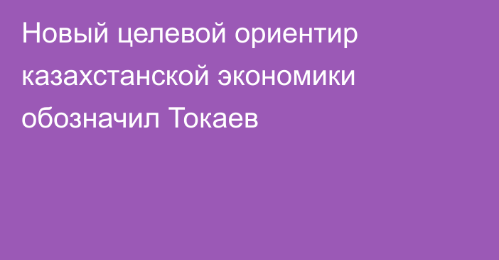 Новый целевой ориентир казахстанской экономики обозначил Токаев