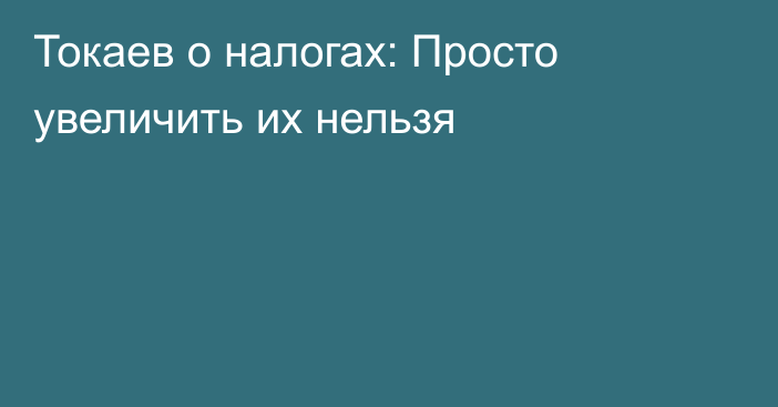 Токаев о налогах: Просто увеличить их нельзя