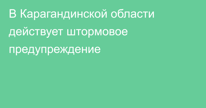 В Карагандинской области действует штормовое предупреждение