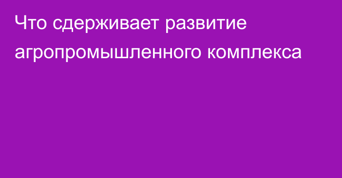 Что сдерживает развитие агропромышленного комплекса