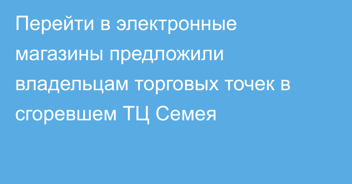 Перейти в электронные магазины предложили владельцам торговых точек в сгоревшем ТЦ Семея