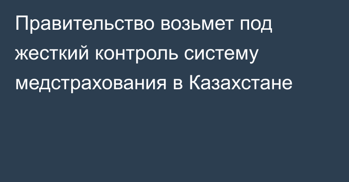 Правительство возьмет под жесткий контроль систему медстрахования в Казахстане