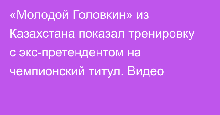 «Молодой Головкин» из Казахстана показал тренировку с экс-претендентом на чемпионский титул. Видео