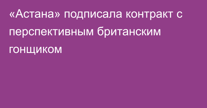 «Астана» подписала контракт с перспективным британским гонщиком