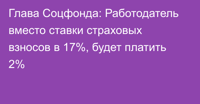 Глава Соцфонда: Работодатель вместо ставки страховых взносов в 17%, будет платить 2%