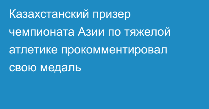 Казахстанский призер чемпионата Азии по тяжелой атлетике прокомментировал свою медаль