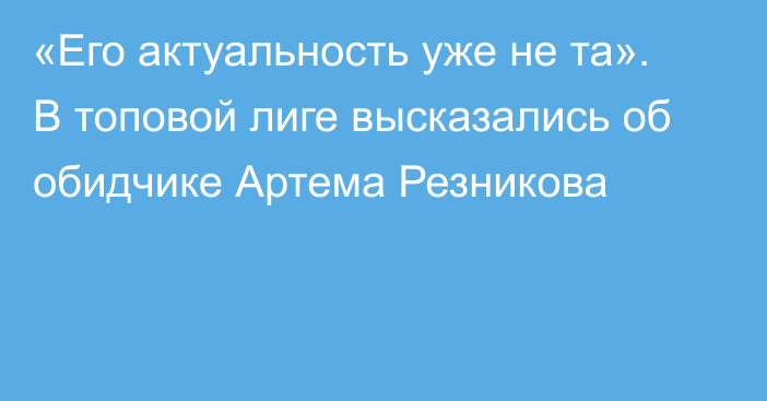 «Его актуальность уже не та». В топовой лиге высказались об обидчике Артема Резникова