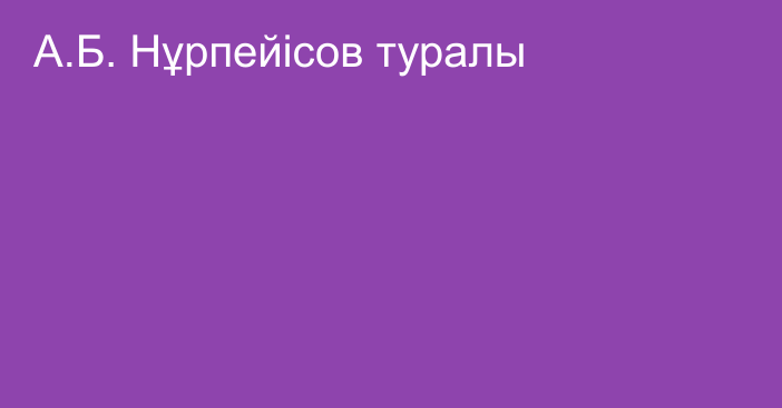 А.Б. Нұрпейісов туралы