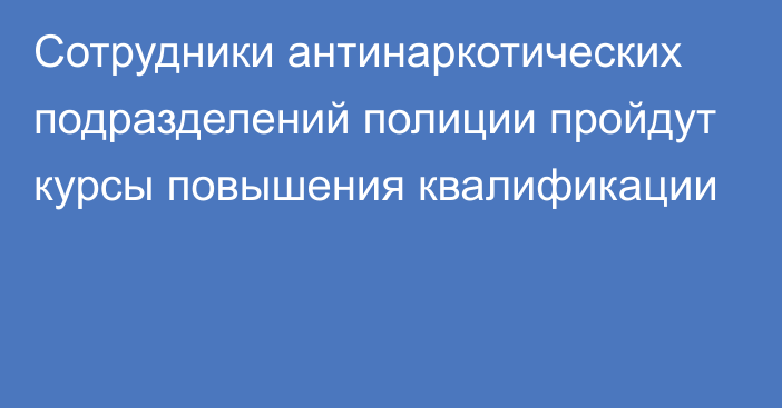 Сотрудники антинаркотических подразделений полиции пройдут курсы повышения квалификации