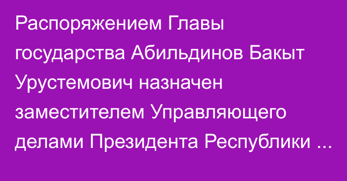 Распоряжением Главы государства Абильдинов Бакыт Урустемович назначен заместителем Управляющего делами Президента Республики Казахстан