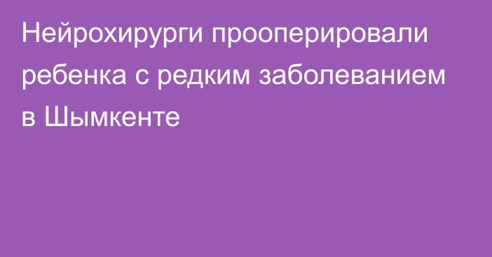 Нейрохирурги прооперировали ребенка с редким заболеванием в Шымкенте