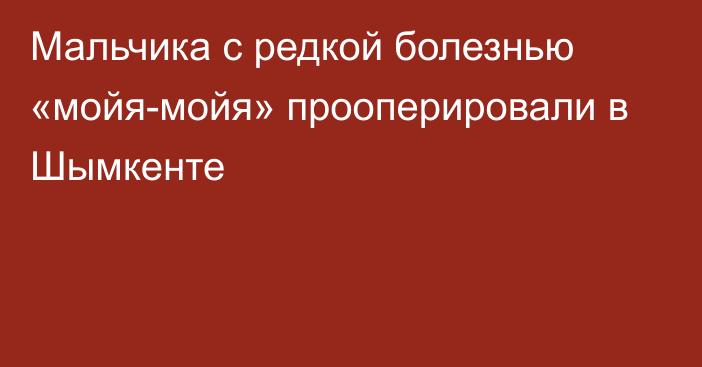 Мальчика с редкой болезнью «мойя-мойя» прооперировали в Шымкенте