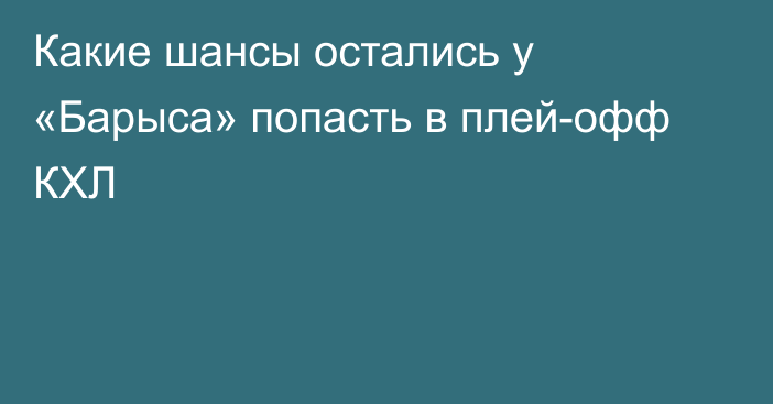 Какие шансы остались у «Барыса» попасть в плей-офф КХЛ