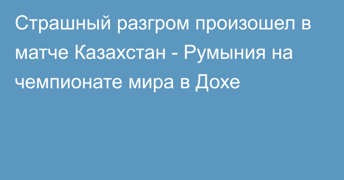 Страшный разгром произошел в матче Казахстан - Румыния на чемпионате мира в Дохе