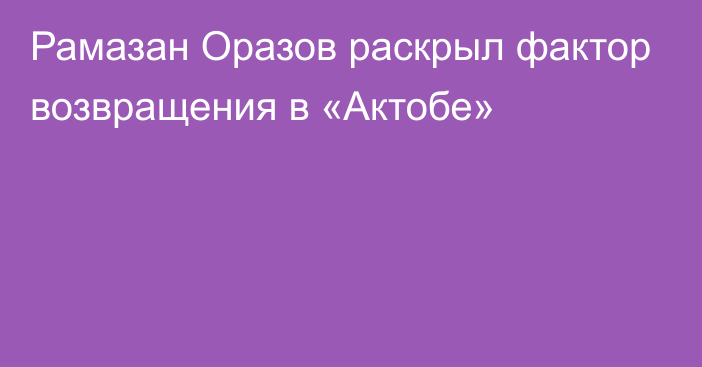 Рамазан Оразов раскрыл фактор возвращения в «Актобе»