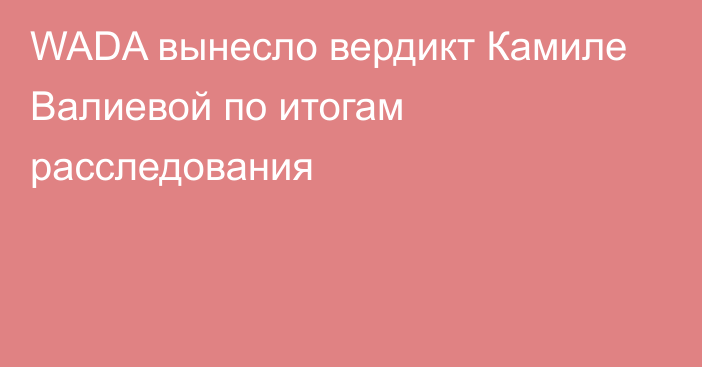 WADA вынесло вердикт Камиле Валиевой по итогам расследования