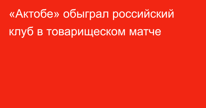 «Актобе» обыграл российский клуб в товарищеском матче