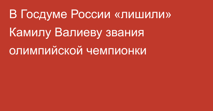 В Госдуме России «лишили» Камилу Валиеву звания олимпийской чемпионки