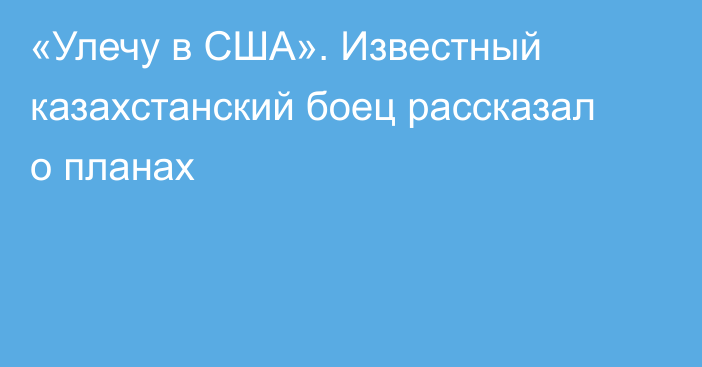 «Улечу в США». Известный казахстанский боец рассказал о планах