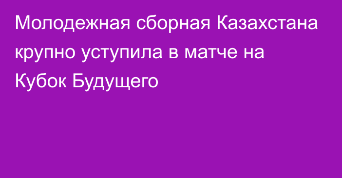 Молодежная сборная Казахстана крупно уступила в матче на Кубок Будущего