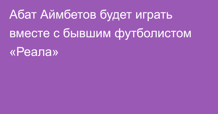 Абат Аймбетов будет играть вместе с бывшим футболистом «Реала»