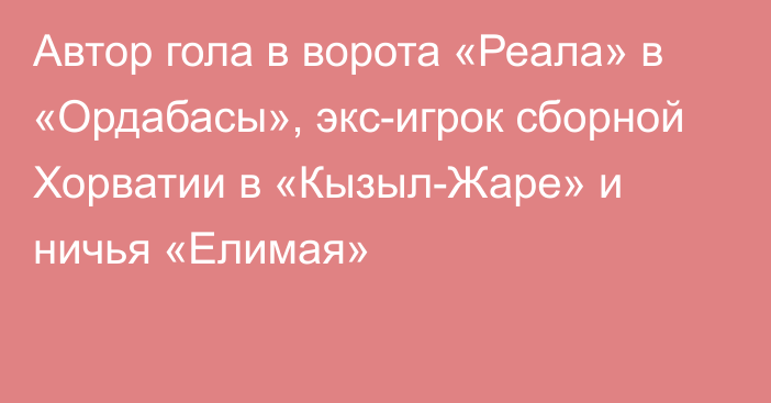 Автор гола в ворота «Реала» в «Ордабасы», экс-игрок сборной Хорватии в «Кызыл-Жаре» и ничья «Елимая»