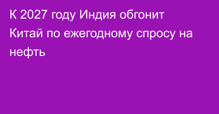 К 2027 году Индия обгонит Китай по ежегодному спросу на нефть