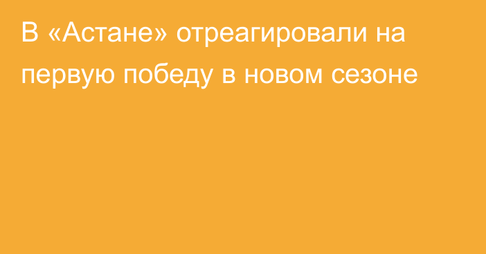 В «Астане» отреагировали на первую победу в новом сезоне