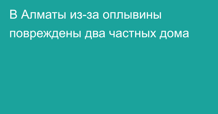 В Алматы из-за оплывины повреждены два частных дома