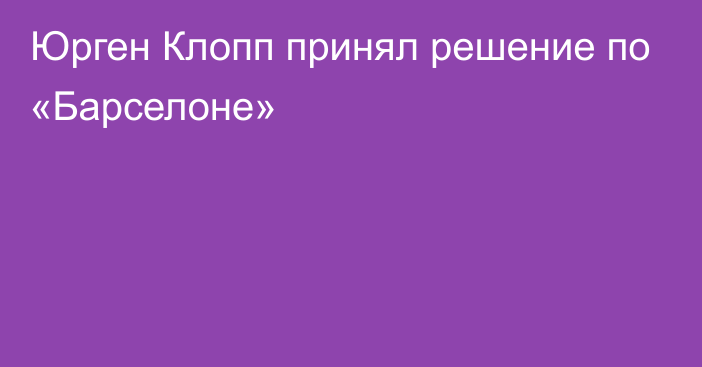 Юрген Клопп принял решение по «Барселоне»