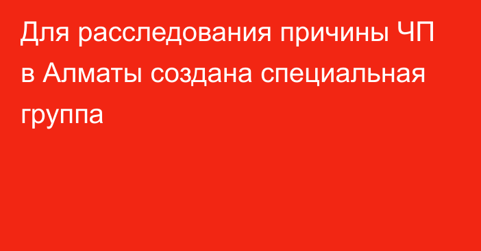 Для расследования причины ЧП в Алматы создана специальная группа