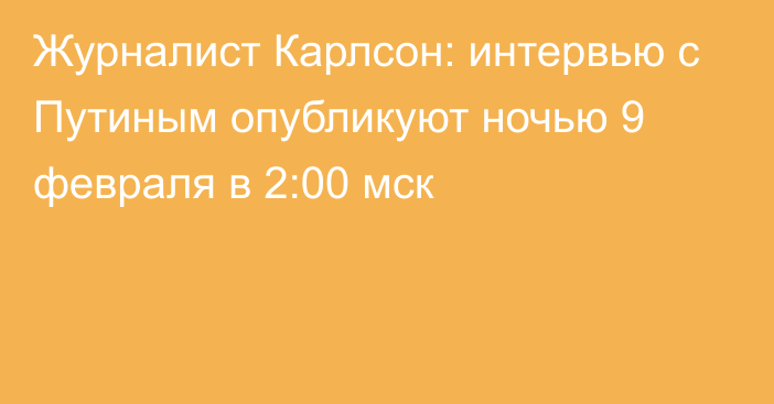 Журналист Карлсон: интервью с Путиным опубликуют ночью 9 февраля в 2:00 мск