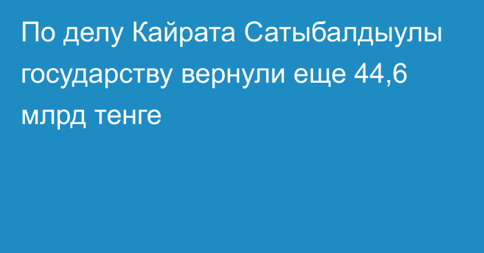 По делу Кайрата Сатыбалдыулы государству вернули еще 44,6 млрд тенге