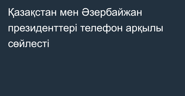 Қазақстан мен Әзербайжан президенттері телефон арқылы сөйлесті