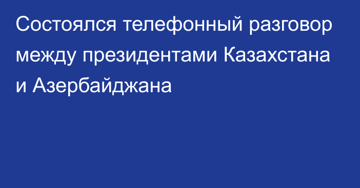 Состоялся телефонный разговор между президентами Казахстана и Азербайджана