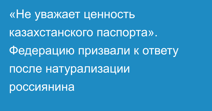 «Не уважает ценность казахстанского паспорта». Федерацию призвали к ответу после натурализации россиянина