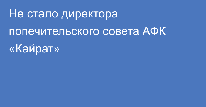 Не стало директора попечительского совета АФК «Кайрат»