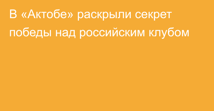 В «Актобе» раскрыли секрет победы над российским клубом