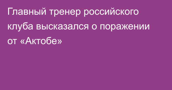 Главный тренер российского клуба высказался о поражении от «Актобе»