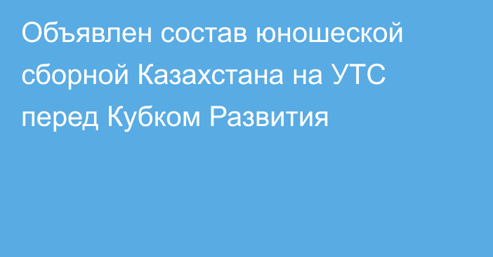 Объявлен состав юношеской сборной Казахстана на УТС перед Кубком Развития