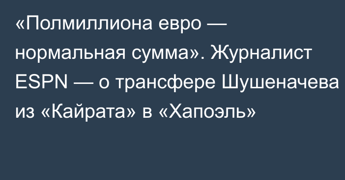 «Полмиллиона евро — нормальная сумма». Журналист ESPN — о трансфере Шушеначева из «Кайрата» в «Хапоэль»