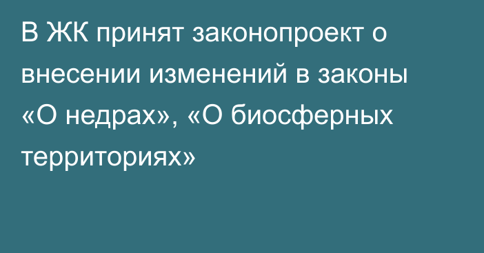 В ЖК принят законопроект о внесении изменений в законы «О недрах», «О биосферных территориях»