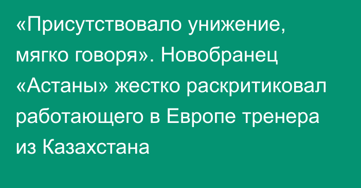 «Присутствовало унижение, мягко говоря». Новобранец «Астаны» жестко раскритиковал работающего в Европе тренера из Казахстана