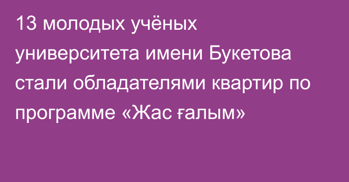 13 молодых учёных университета имени Букетова стали обладателями квартир по программе «Жас ғалым»